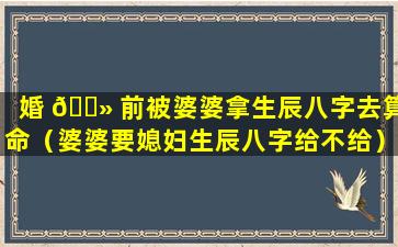 婚 🌻 前被婆婆拿生辰八字去算命（婆婆要媳妇生辰八字给不给）